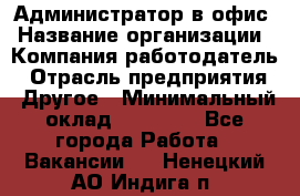 Администратор в офис › Название организации ­ Компания-работодатель › Отрасль предприятия ­ Другое › Минимальный оклад ­ 25 000 - Все города Работа » Вакансии   . Ненецкий АО,Индига п.